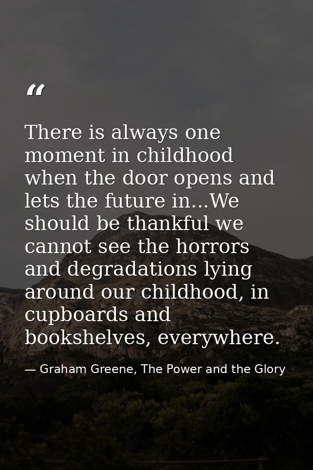 There is always one moment in childhood when the door opens and lets the future in...We should be thankful we cannot see — Graham Greene, The Power and the Glory