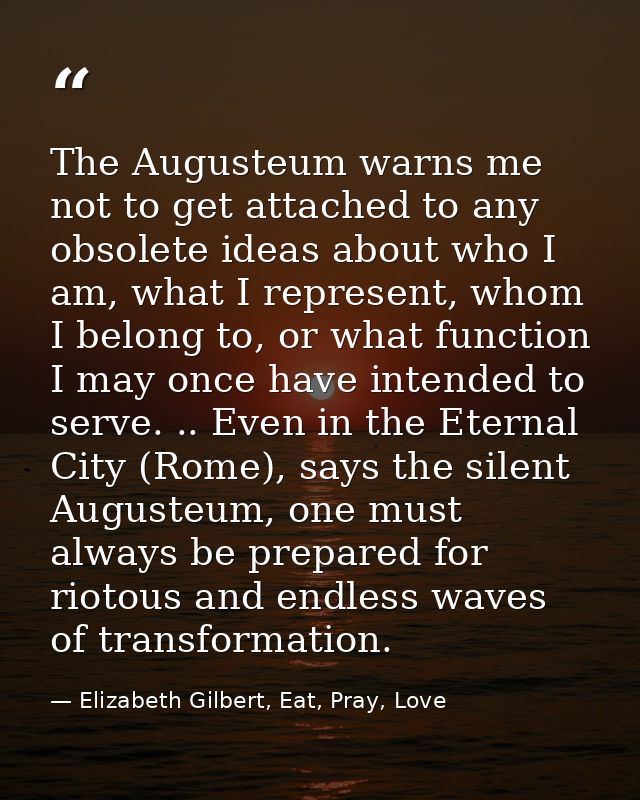 The Augusteum warns me not to get attached to any obsolete ideas about who I am, what I represent, whom I belong to, or  — Elizabeth Gilbert, Eat, Pray, Love