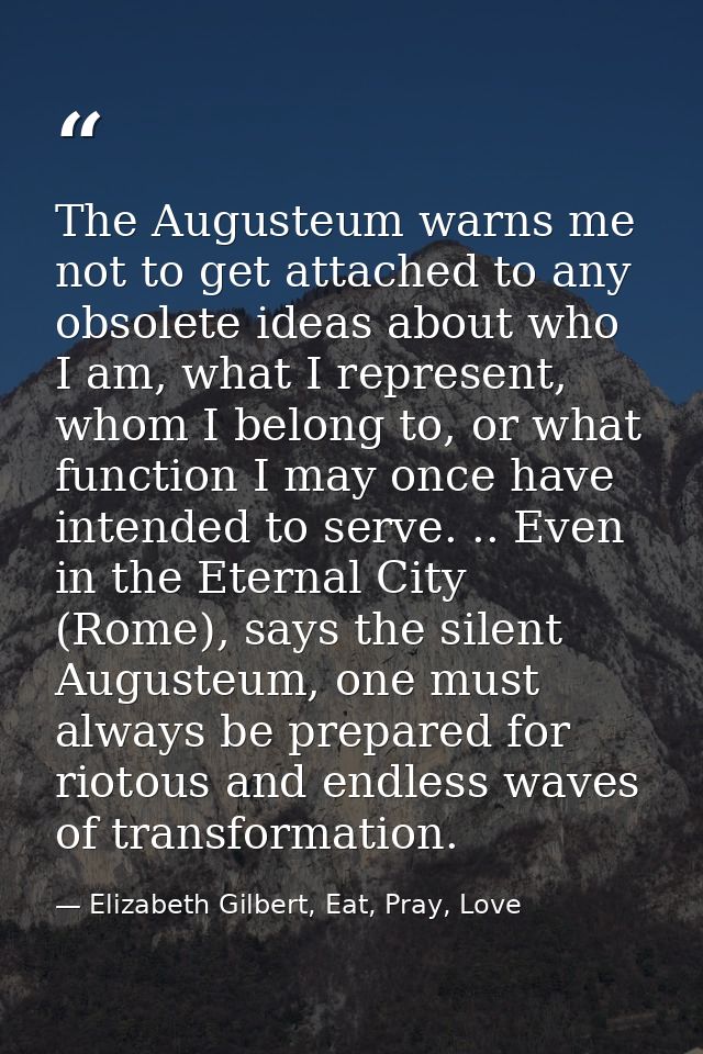 The Augusteum warns me not to get attached to any obsolete ideas about who I am, what I represent, whom I belong to, or  — Elizabeth Gilbert, Eat, Pray, Love