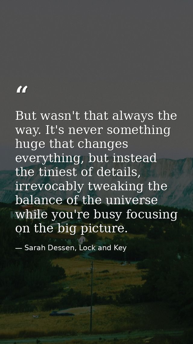 But wasn't that always the way. It's never something huge that changes everything, but instead the tiniest of details, i — Sarah Dessen, Lock and Key