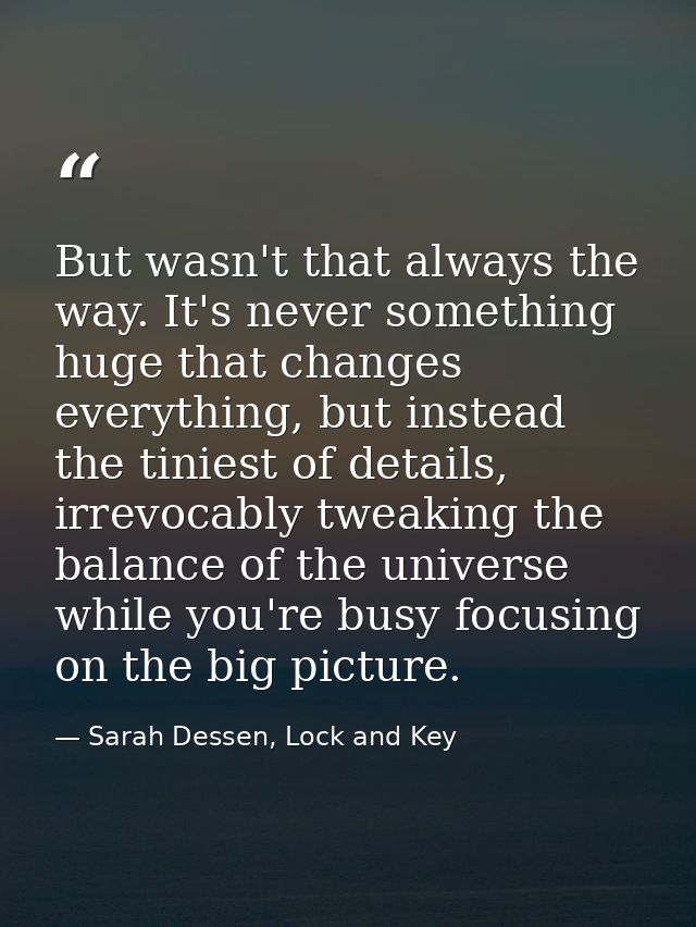 But wasn't that always the way. It's never something huge that changes everything, but instead the tiniest of details, i — Sarah Dessen, Lock and Key
