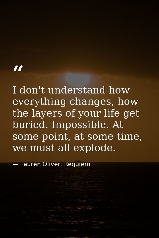 I don't understand how everything changes, how the layers of your life get buried. Impossible. At some point, at some ti — Lauren Oliver, Requiem
