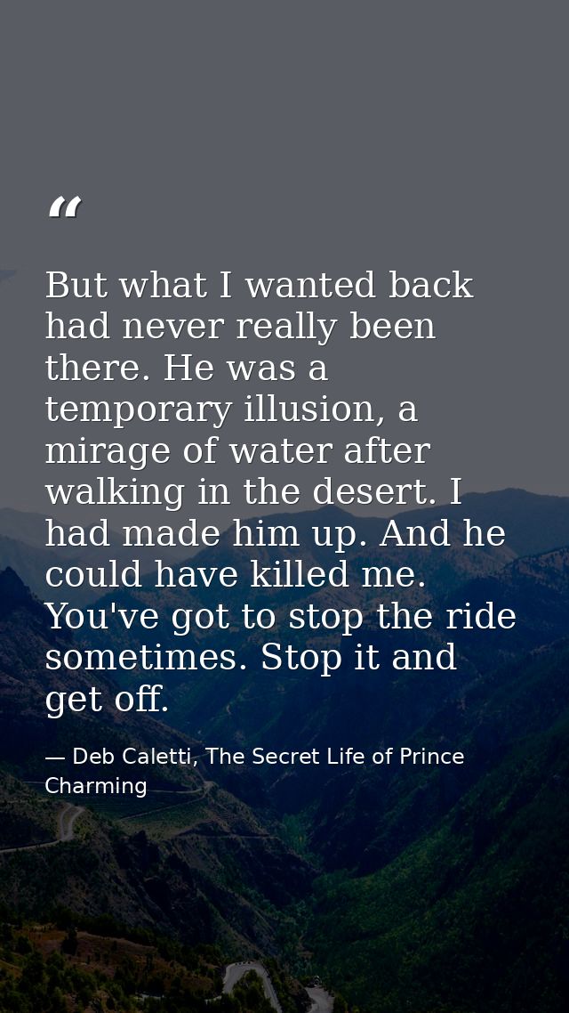 But what I wanted back had never really been there. He was a temporary illusion, a mirage of water after walking in the  — Deb Caletti, The Secret Life of Prince Charming