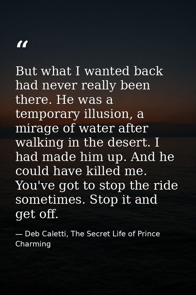 But what I wanted back had never really been there. He was a temporary illusion, a mirage of water after walking in the  — Deb Caletti, The Secret Life of Prince Charming