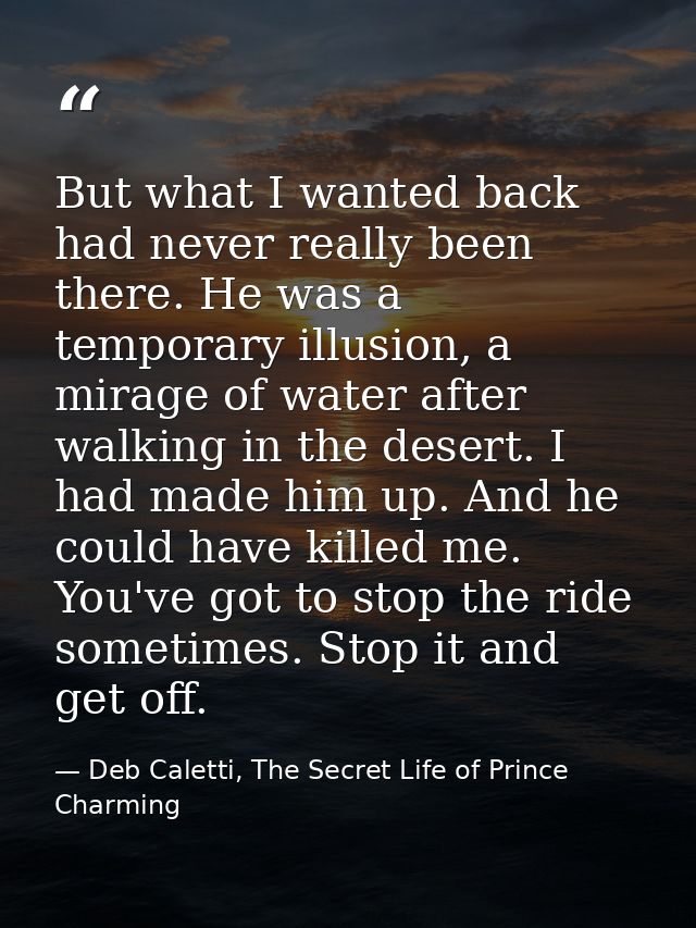 But what I wanted back had never really been there. He was a temporary illusion, a mirage of water after walking in the  — Deb Caletti, The Secret Life of Prince Charming