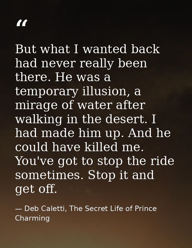 But what I wanted back had never really been there. He was a temporary illusion, a mirage of water after walking in the  — Deb Caletti, The Secret Life of Prince Charming