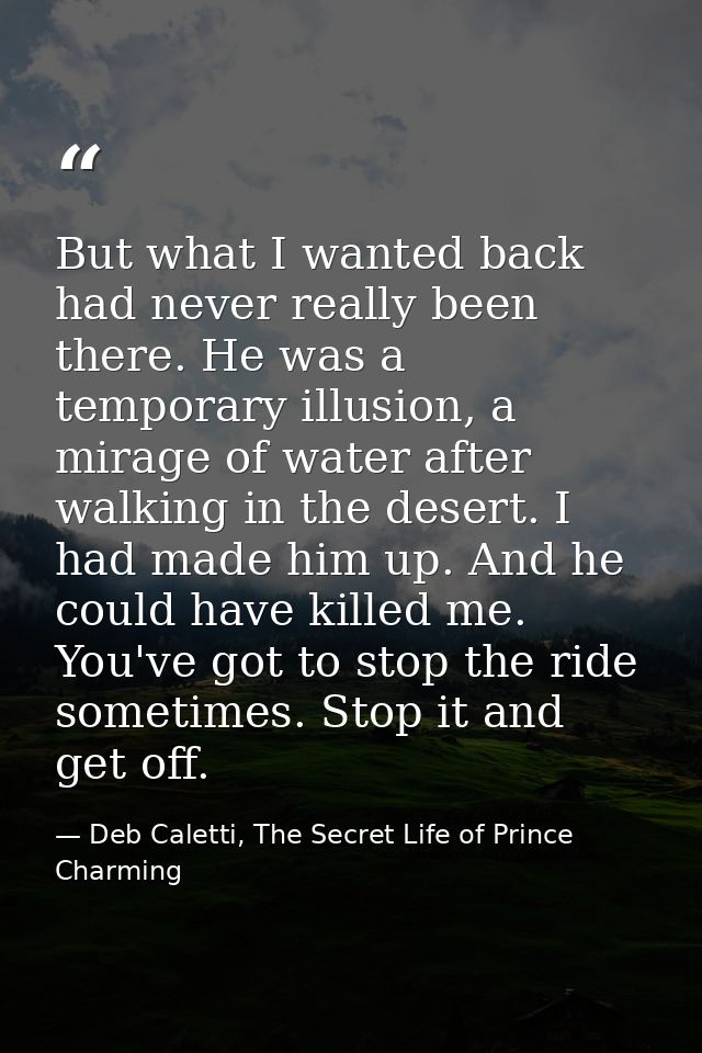But what I wanted back had never really been there. He was a temporary illusion, a mirage of water after walking in the  — Deb Caletti, The Secret Life of Prince Charming