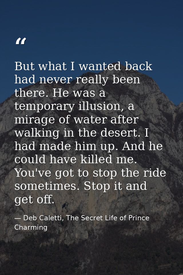 But what I wanted back had never really been there. He was a temporary illusion, a mirage of water after walking in the  — Deb Caletti, The Secret Life of Prince Charming
