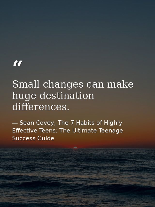 Small changes can make huge destination differences. — Sean Covey, The 7 Habits of Highly Effective Teens: The Ultimate Teenage Success Guide
