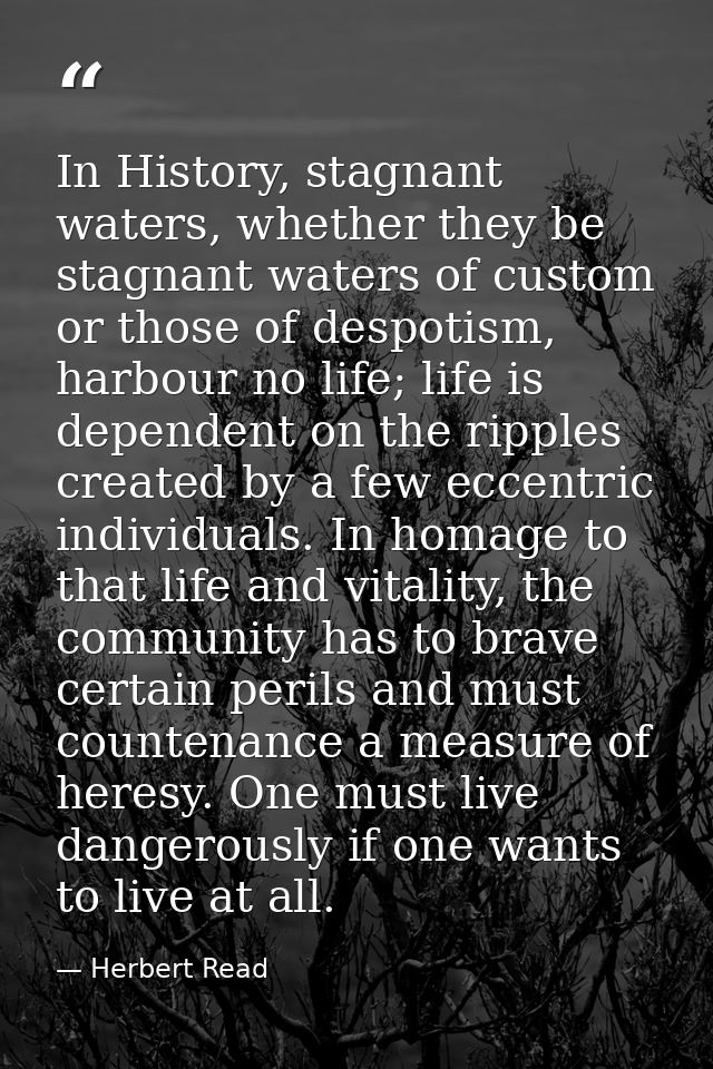 In History, stagnant waters, whether they be stagnant waters of custom or those of despotism, harbour no life; life is d — Herbert Read
