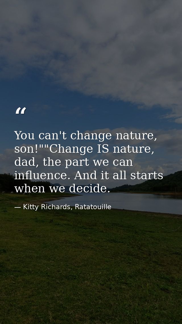 You can't change nature, son!""Change IS nature, dad, the part we can influence. And it all starts when we decide. — Kitty Richards, Ratatouille