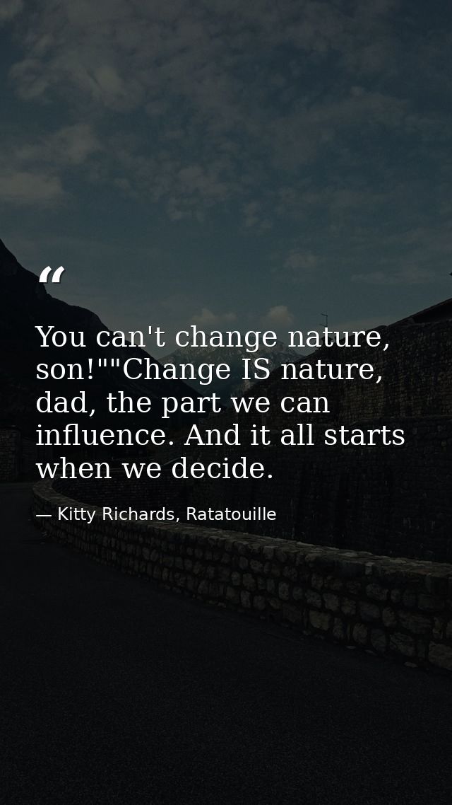 You can't change nature, son!""Change IS nature, dad, the part we can influence. And it all starts when we decide. — Kitty Richards, Ratatouille