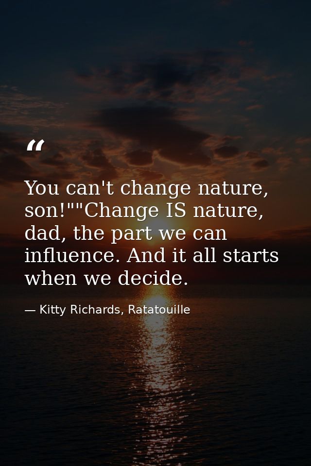 You can't change nature, son!""Change IS nature, dad, the part we can influence. And it all starts when we decide. — Kitty Richards, Ratatouille