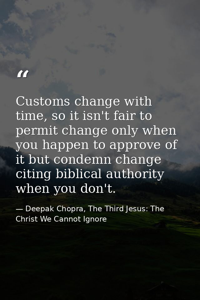 Customs change with time, so it isn't fair to permit change only when you happen to approve of it but condemn change cit — Deepak Chopra, The Third Jesus: The Christ We Cannot Ignore