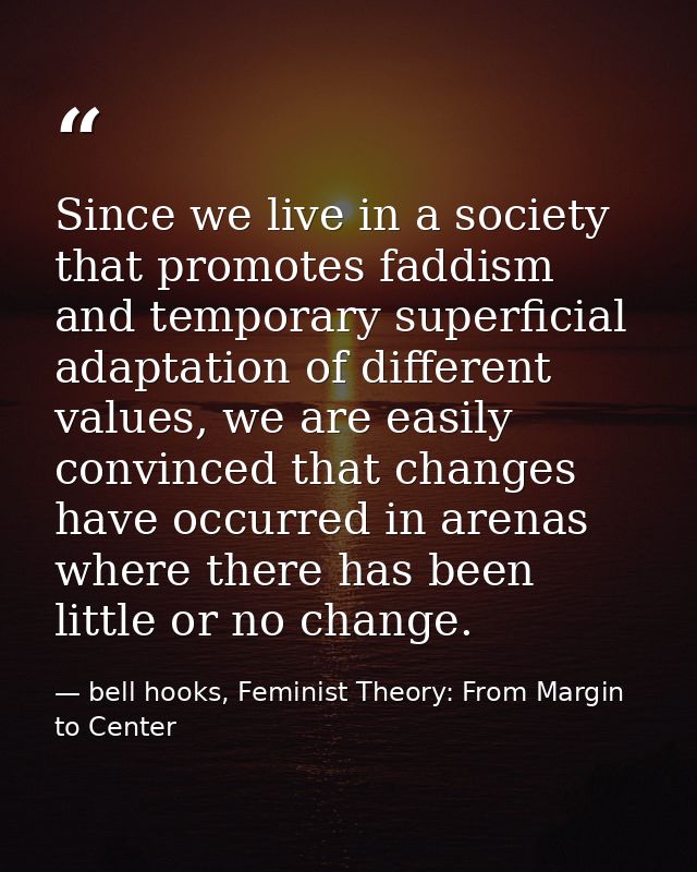 Since we live in a society that promotes faddism and temporary superficial adaptation of different values, we are easily — bell hooks, Feminist Theory: From Margin to Center
