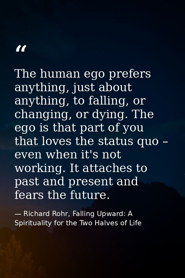 The human ego prefers anything, just about anything, to falling, or changing, or dying. The ego is that part of you that — Richard Rohr, Falling Upward: A Spirituality for the Two Halves of Life