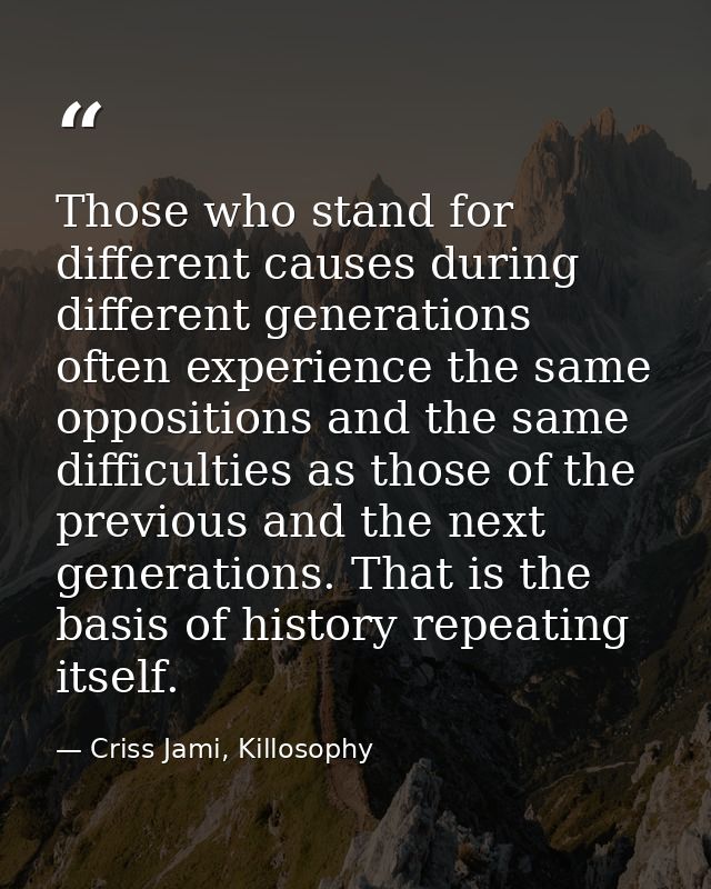 Those who stand for different causes during different generations often experience the same oppositions and the same dif — Criss Jami, Killosophy