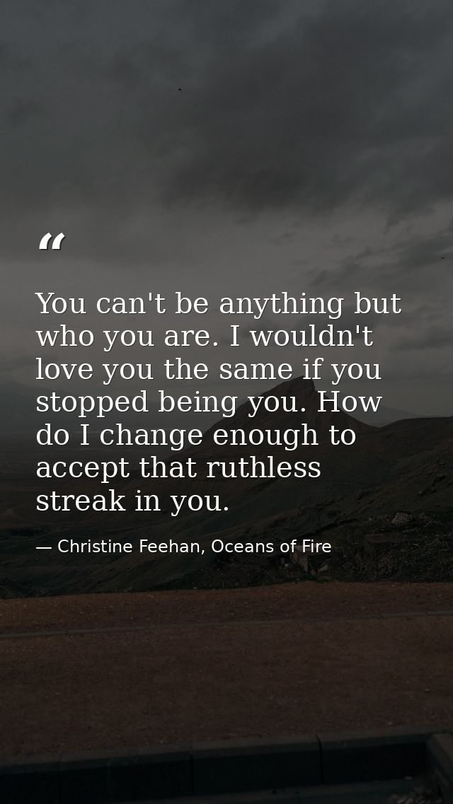 You can't be anything but who you are. I wouldn't love you the same if you stopped being you. How do I change enough to  — Christine Feehan, Oceans of Fire