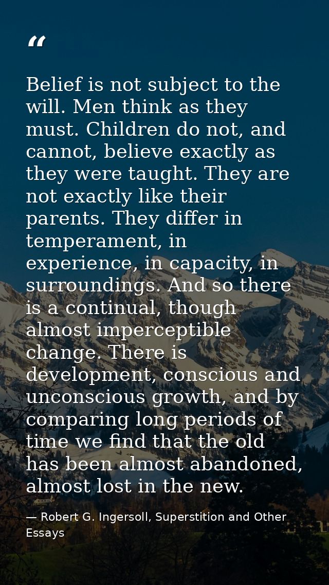 Belief is not subject to the will. Men think as they must. Children do not, and cannot, believe exactly as they were tau — Robert G. Ingersoll, Superstition and Other Essays