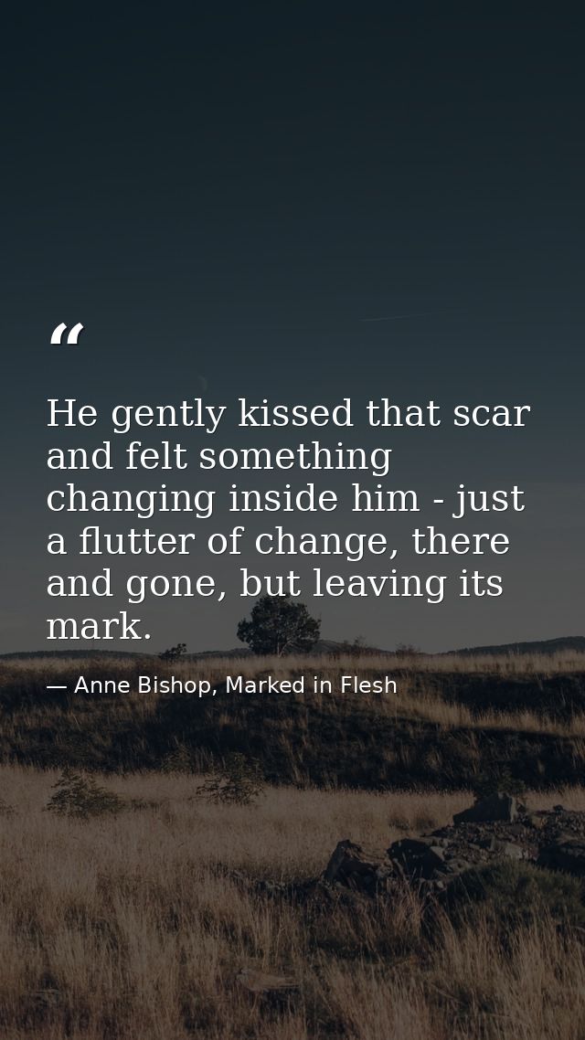 He gently kissed that scar and felt something changing inside him - just a flutter of change, there and gone, but leavin — Anne Bishop, Marked in Flesh