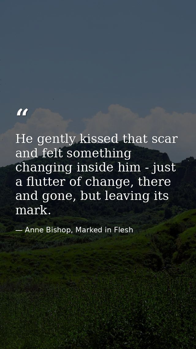He gently kissed that scar and felt something changing inside him - just a flutter of change, there and gone, but leavin — Anne Bishop, Marked in Flesh
