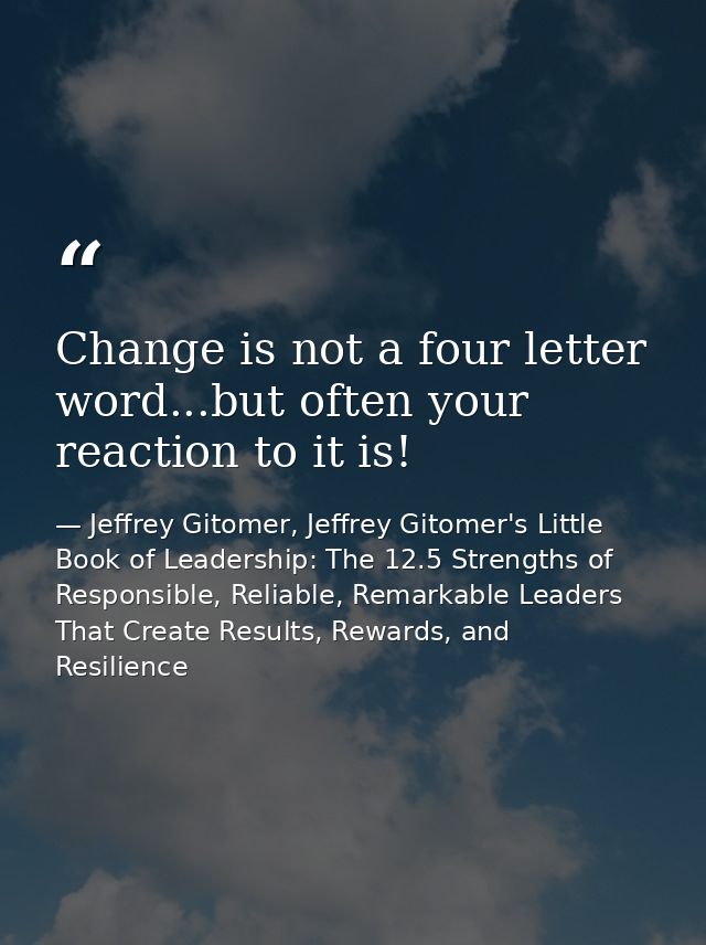 Change is not a four letter word...but often your reaction to it is! — Jeffrey Gitomer, Jeffrey Gitomer's Little Book of Leadership: The 12.5 Strengths of Responsible, Reliable, Remarkable Leaders That Create Results, Rewards, and Resilience