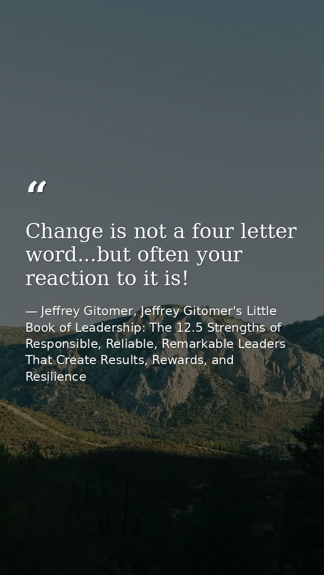 Change is not a four letter word...but often your reaction to it is! — Jeffrey Gitomer, Jeffrey Gitomer's Little Book of Leadership: The 12.5 Strengths of Responsible, Reliable, Remarkable Leaders That Create Results, Rewards, and Resilience