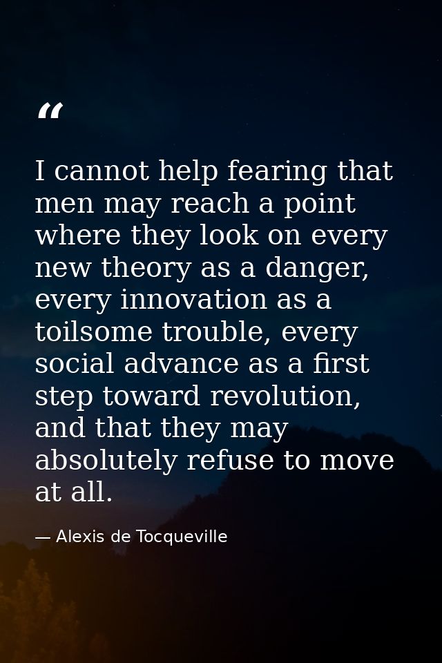 I cannot help fearing that men may reach a point where they look on every new theory as a danger, every innovation as a  — Alexis de Tocqueville