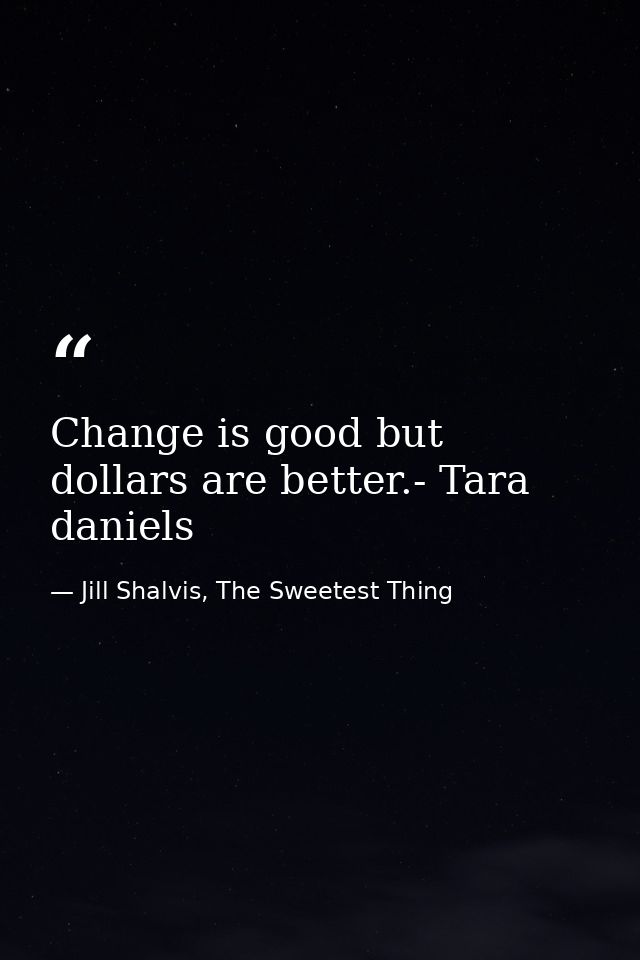 Change is good but dollars are better.- Tara daniels — Jill Shalvis, The Sweetest Thing