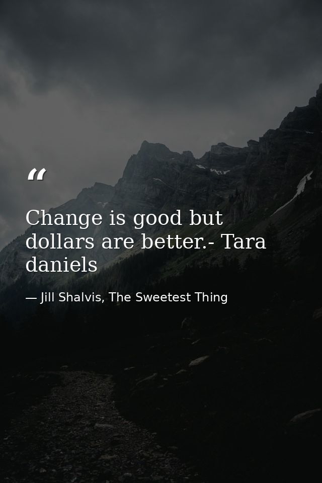 Change is good but dollars are better.- Tara daniels — Jill Shalvis, The Sweetest Thing