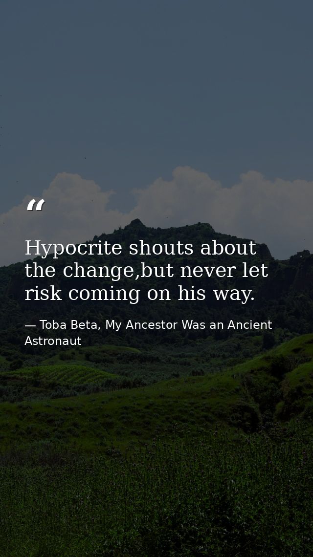 Hypocrite shouts about the change,but never let risk coming on his way. — Toba Beta, My Ancestor Was an Ancient Astronaut