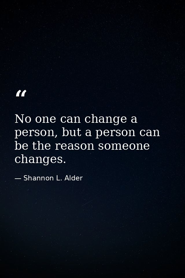 No one can change a person, but a person can be the reason someone changes. — Shannon L. Alder