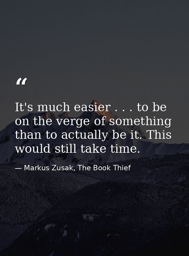 It's much easier . . . to be on the verge of something than to actually be it. This would still take time. — Markus Zusak, The Book Thief