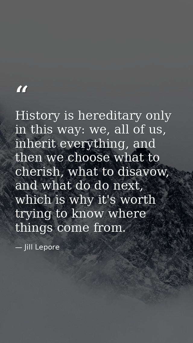 History is hereditary only in this way: we, all of us, inherit everything, and then we choose what to cherish, what to d — Jill Lepore