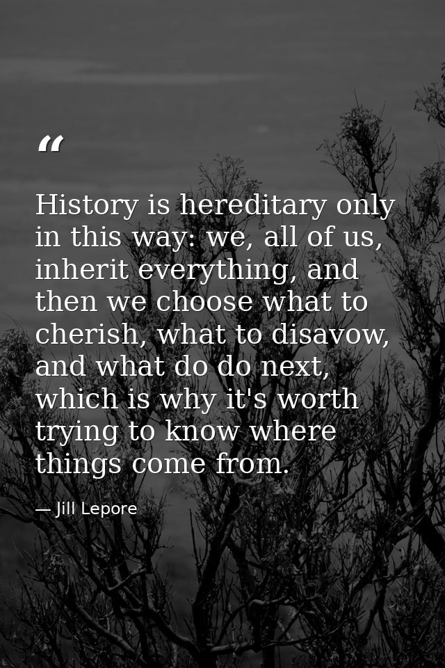 History is hereditary only in this way: we, all of us, inherit everything, and then we choose what to cherish, what to d — Jill Lepore