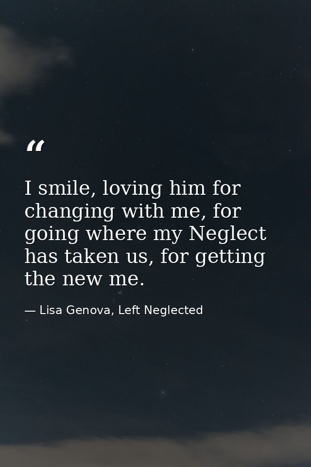 I smile, loving him for changing with me, for going where my Neglect has taken us, for getting the new me. — Lisa Genova, Left Neglected