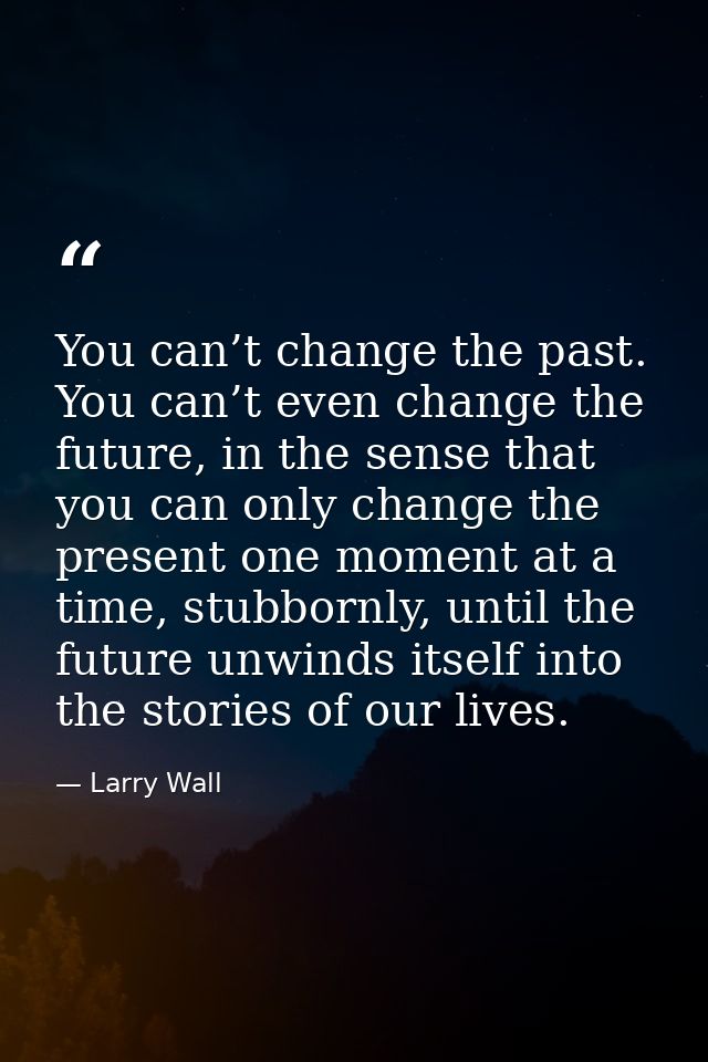 You can’t change the past. You can’t even change the future, in the sense that you can only change the present one momen — Larry Wall