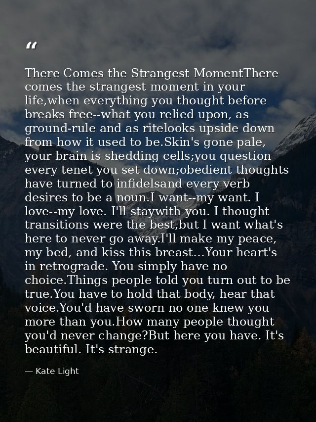 There Comes the Strangest MomentThere comes the strangest moment in your life,when everything you thought before breaks  — Kate Light