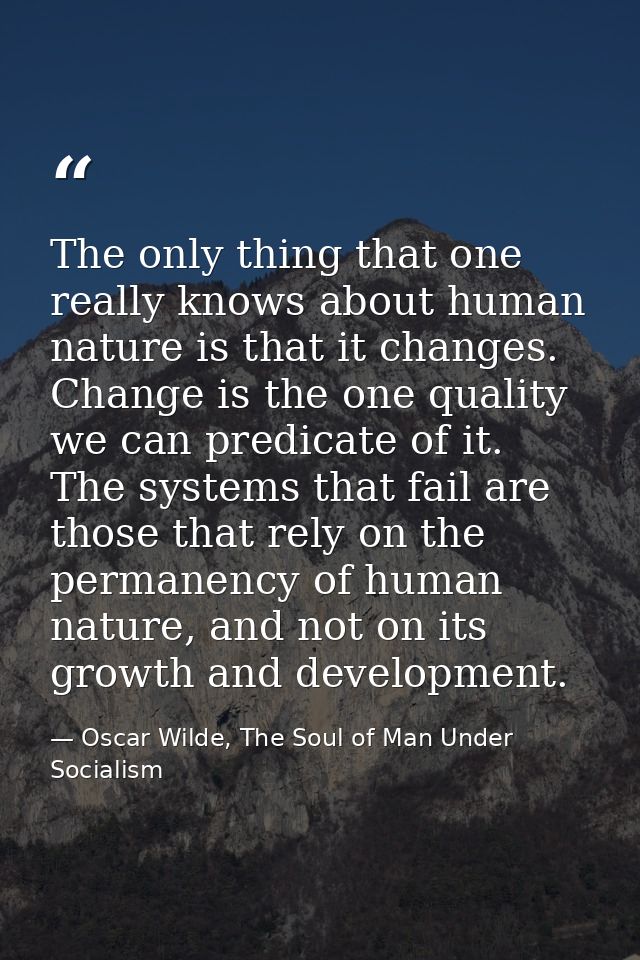 The only thing that one really knows about human nature is that it changes. Change is the one quality we can predicate o — Oscar Wilde, The Soul of Man Under Socialism