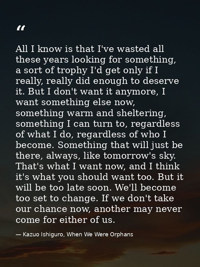 All I know is that I've wasted all these years looking for something, a sort of trophy I'd get only if I really, really  — Kazuo Ishiguro, When We Were Orphans