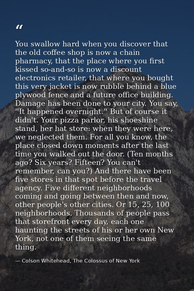 You swallow hard when you discover that the old coffee shop is now a chain pharmacy, that the place where you first kiss — Colson Whitehead, The Colossus of New York
