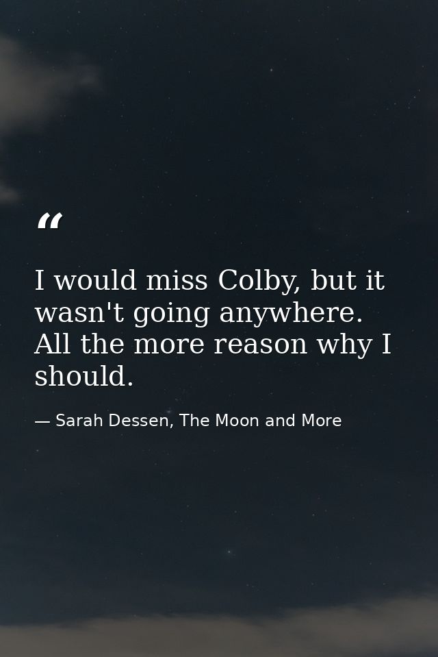 I would miss Colby, but it wasn't going anywhere. All the more reason why I should. — Sarah Dessen, The Moon and More