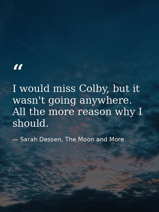 I would miss Colby, but it wasn't going anywhere. All the more reason why I should. — Sarah Dessen, The Moon and More
