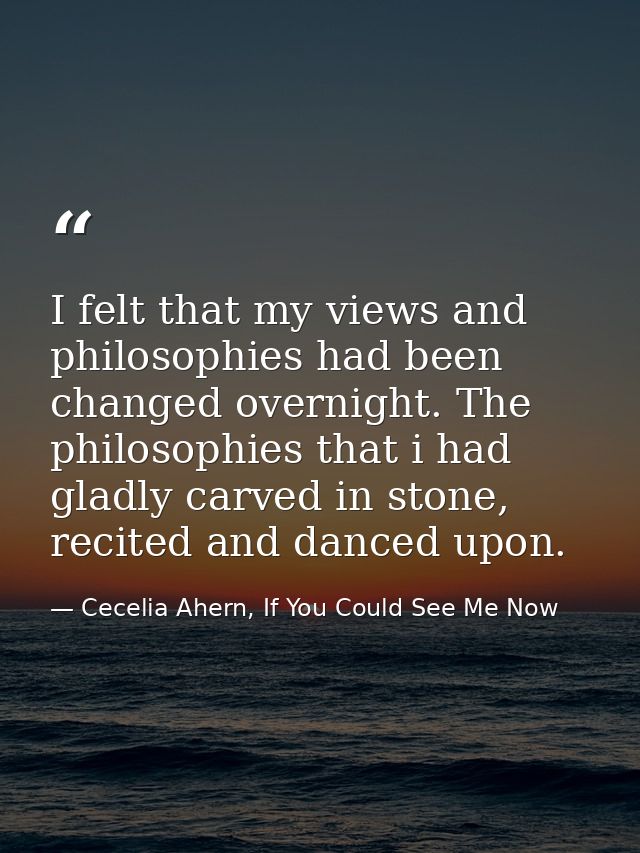 I felt that my views and philosophies had been changed overnight. The philosophies that i had gladly carved in stone, re — Cecelia Ahern, If You Could See Me Now