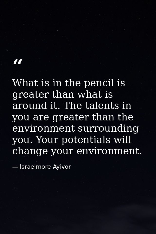What is in the pencil is greater than what is around it. The talents in you are greater than the environment surrounding — Israelmore Ayivor