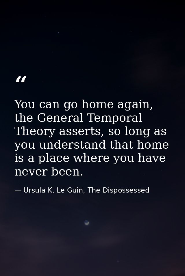 You can go home again, the General Temporal Theory asserts, so long as you understand that home is a place where you hav — Ursula K. Le Guin, The Dispossessed