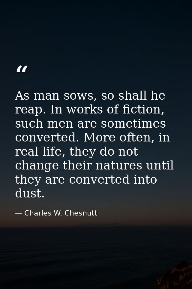 As man sows, so shall he reap. In works of fiction, such men are sometimes converted. More often, in real life, they do  — Charles W. Chesnutt