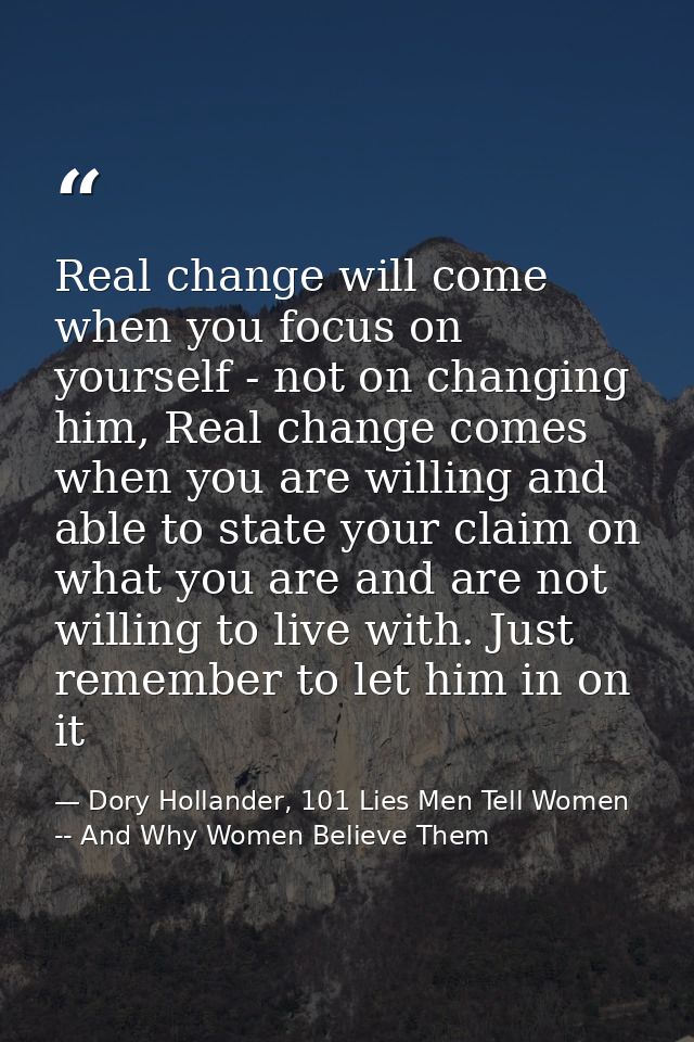 Real change will come when you focus on yourself - not on changing him, Real change comes when you are willing and able  — Dory Hollander, 101 Lies Men Tell Women -- And Why Women Believe Them