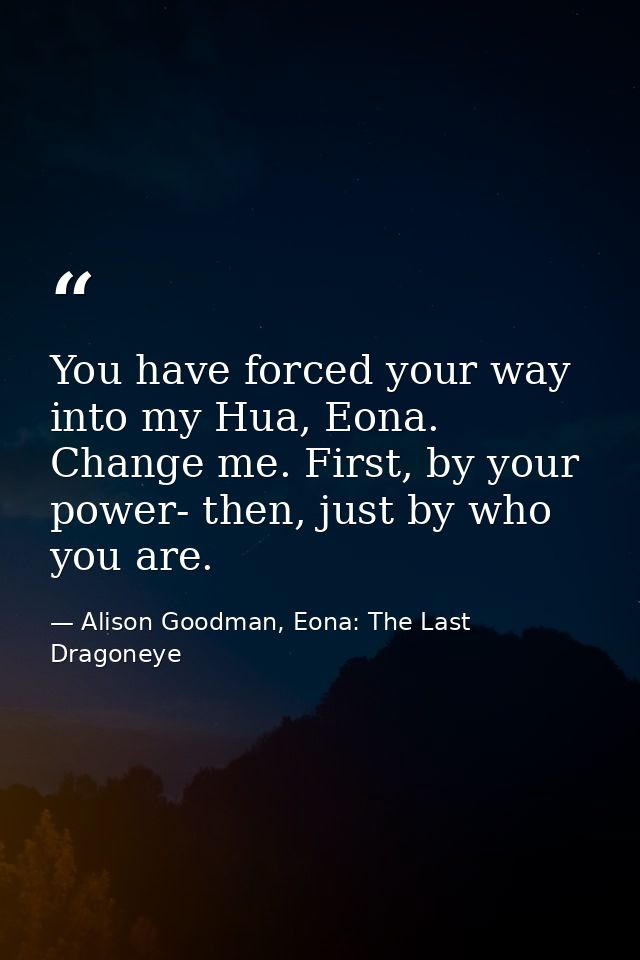 You have forced your way into my Hua, Eona. Change me. First, by your power- then, just by who you are. — Alison Goodman, Eona: The Last Dragoneye