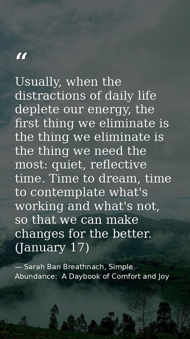 Usually, when the distractions of daily life deplete our energy, the first thing we eliminate is the thing we eliminate  — Sarah Ban Breathnach, Simple Abundance:  A Daybook of Comfort and Joy
